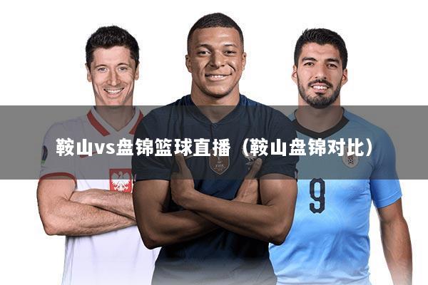 鞍山vs盘锦篮球直播（鞍山盘锦对比）