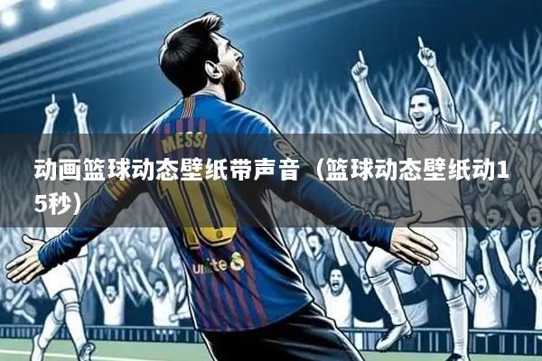 动画篮球动态壁纸带声音(篮球动态壁纸动15秒)