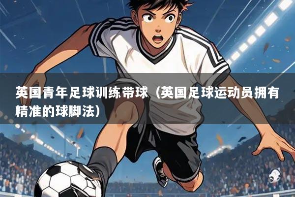英国青年足球训练带球(英国足球运动员拥有精准的球脚法)