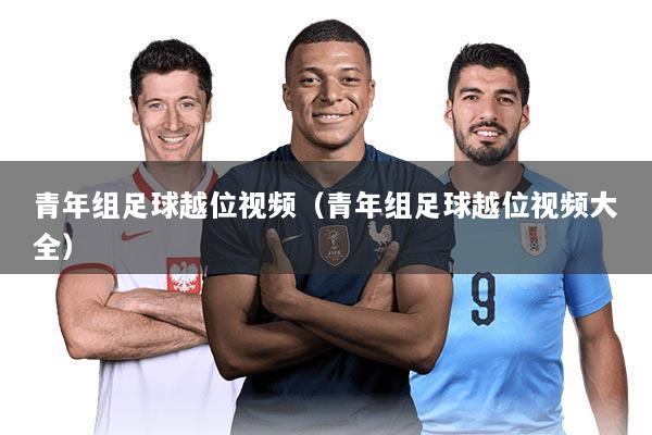 青年组足球越位视频（青年组足球越位视频大全）