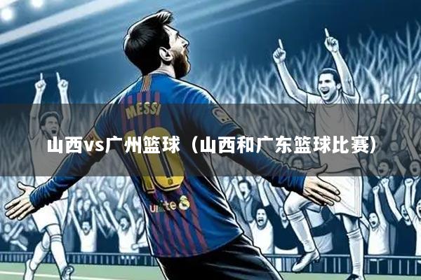 山西vs广州篮球(山西和广东篮球比赛)