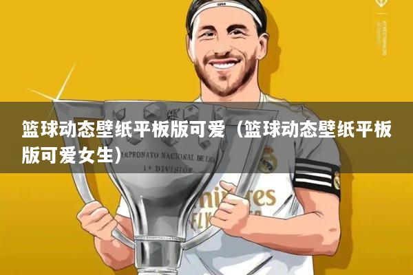 篮球动态壁纸平板版可爱(篮球动态壁纸平板版可爱女生)