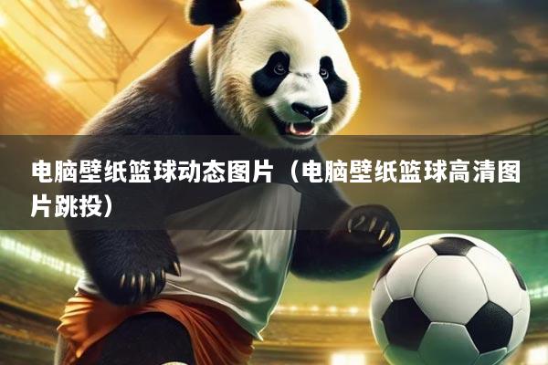 电脑壁纸篮球动态图片(电脑壁纸篮球高清图片跳投)