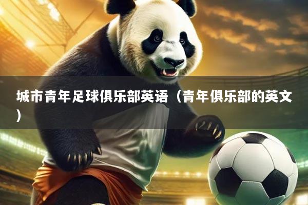 城市青年足球俱乐部英语(青年俱乐部的英文)