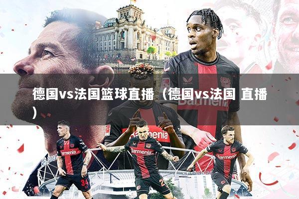 德国vs法国篮球直播(德国vs法国 直播)