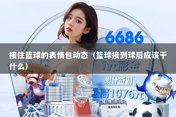 接住篮球的表情包动态(篮球接到球后应该干什么)
