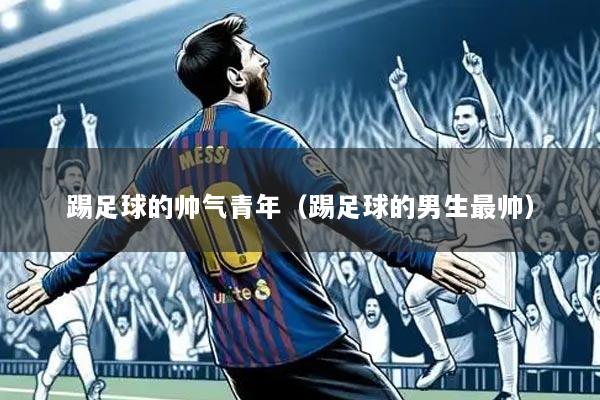 踢足球的帅气青年(踢足球的男生最帅)