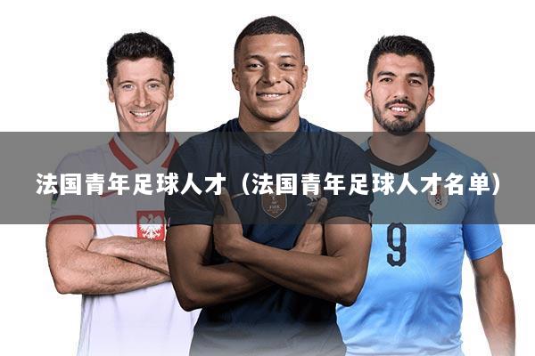法国青年足球人才(法国青年足球人才名单)