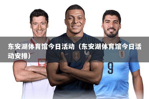 东安湖体育馆今日活动(东安湖体育馆今日活动安排)