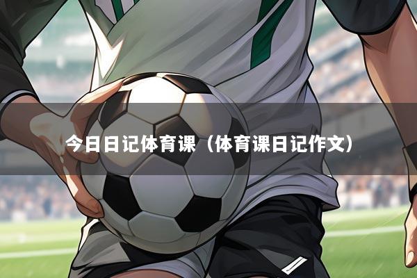 今日日记体育课(体育课日记作文)