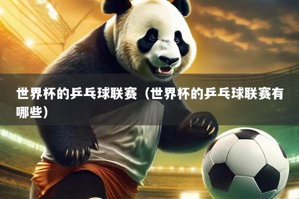 世界杯的乒乓球联赛(世界杯的乒乓球联赛有哪些)