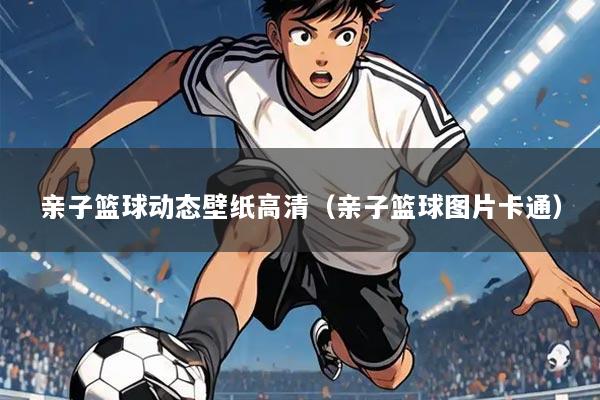 亲子篮球动态壁纸高清(亲子篮球图片卡通)