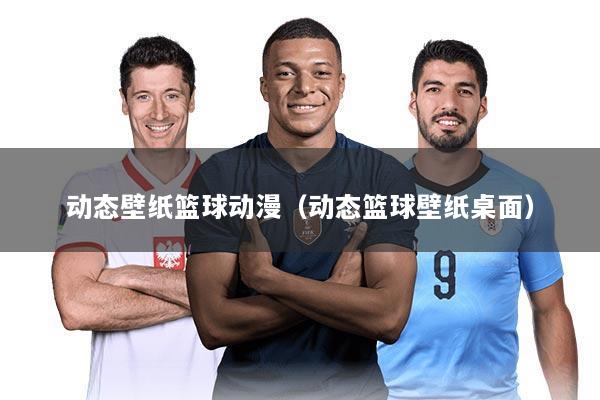 动态壁纸篮球动漫(动态篮球壁纸桌面)