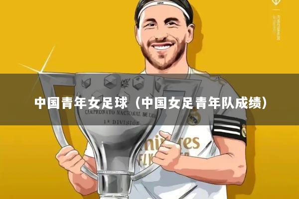 中国青年女足球(中国女足青年队成绩)