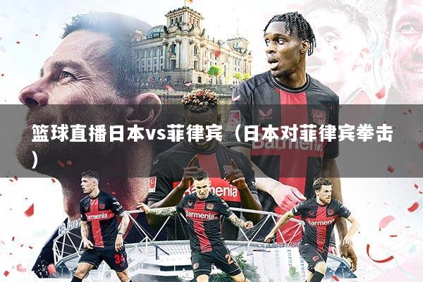 篮球直播日本vs菲律宾(日本对菲律宾拳击)