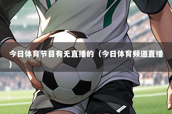 今日体育节目有无直播的(今日体育频道直播)