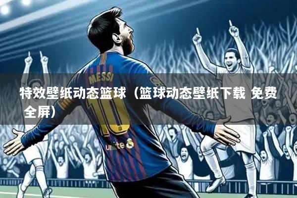 特效壁纸动态篮球(篮球动态壁纸下载 免费 全屏)