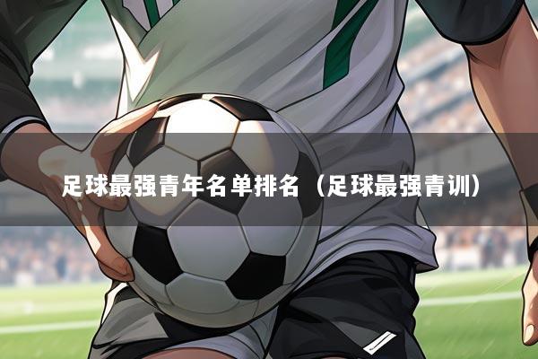 足球最强青年名单排名（足球最强青训）