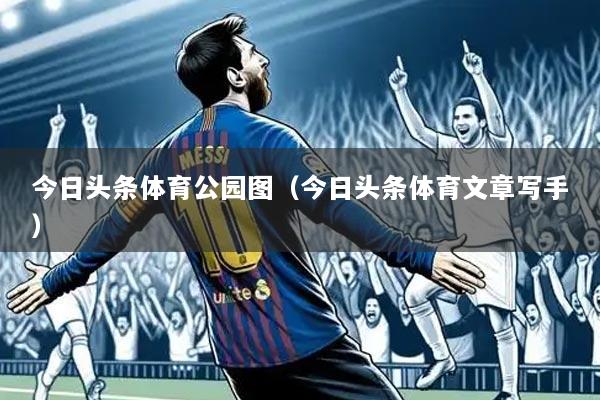 今日头条体育公园图（今日头条体育文章写手）