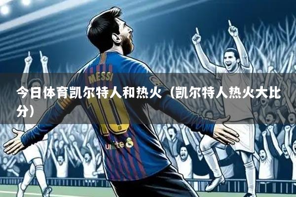 今日体育凯尔特人和热火(凯尔特人热火大比分)