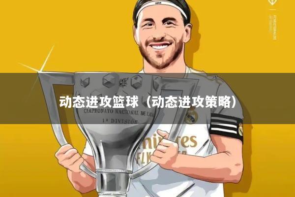 动态进攻篮球(动态进攻策略)