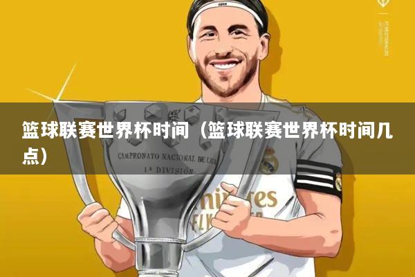 篮球联赛世界杯时间(篮球联赛世界杯时间几点)