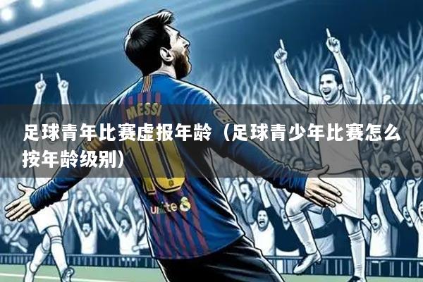 足球青年比赛虚报年龄（足球青少年比赛怎么按年龄级别）