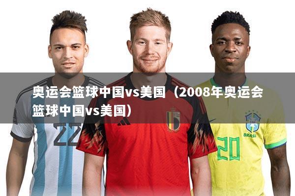 奥运会篮球中国vs美国(2008年奥运会篮球中国vs美国)
