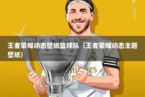 王者荣耀动态壁纸篮球队(王者荣耀动态主题壁纸)