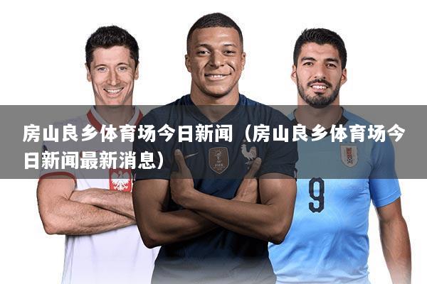 房山良乡体育场今日新闻（房山良乡体育场今日新闻最新消息）