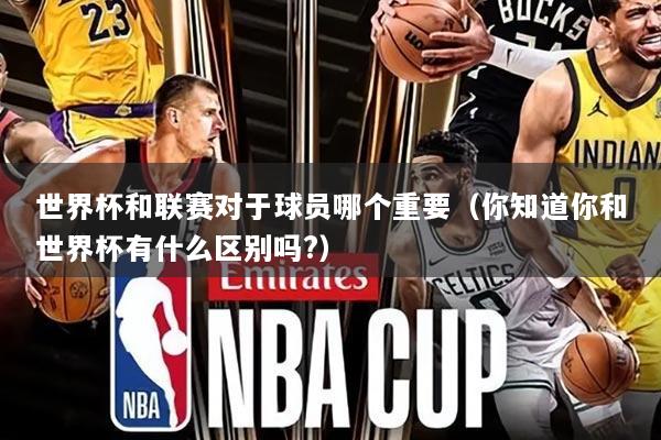 世界杯和联赛对于球员哪个重要（你知道你和世界杯有什么区别吗?）