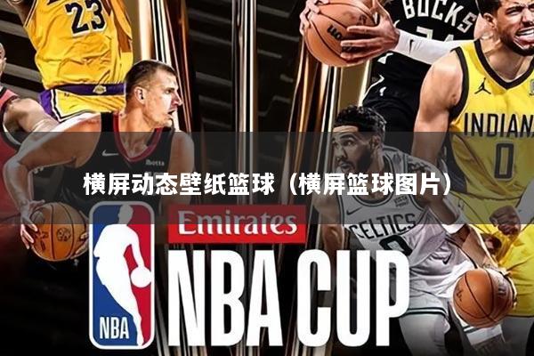 横屏动态壁纸篮球（横屏篮球图片）