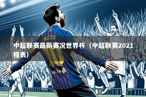 中超联赛最新赛况世界杯（中超联赛2021程表）