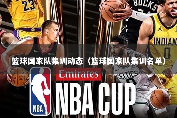 详细阅读:篮球国家队集训动态(篮球国家队集训名单) 篮球国家队集训动态(篮球国家队集训名单)