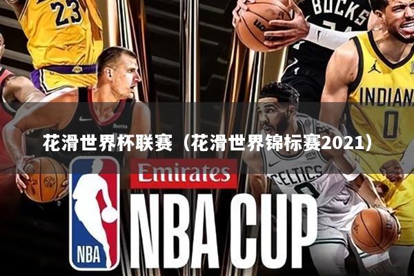 花滑世界杯联赛(花滑世界锦标赛2021)