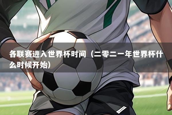 各联赛进入世界杯时间（二零二一年世界杯什么时候开始）